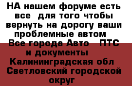 НА нашем форуме есть все, для того чтобы вернуть на дорогу ваши проблемные автом - Все города Авто » ПТС и документы   . Калининградская обл.,Светловский городской округ 